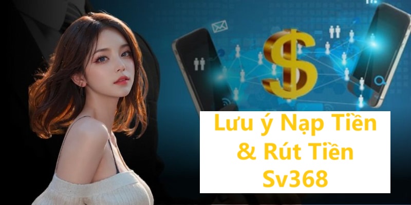 Lưu ý quan trọng về nạp tiền & rút tiền SV368 cần nắm
