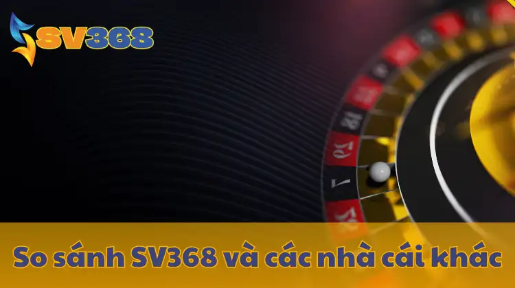 So sánh SV368 và các nhà cái khác trên thị trường